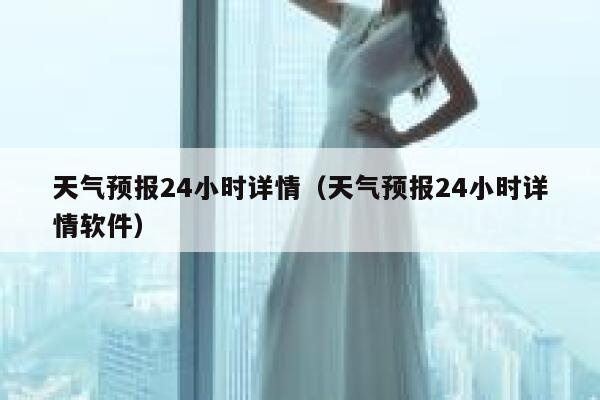 天气预报24小时详情（天气预报24小时详情免费下载）